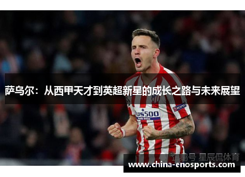 萨乌尔：从西甲天才到英超新星的成长之路与未来展望