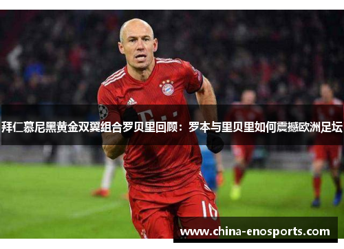 拜仁慕尼黑黄金双翼组合罗贝里回顾：罗本与里贝里如何震撼欧洲足坛