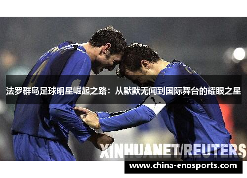 法罗群岛足球明星崛起之路：从默默无闻到国际舞台的耀眼之星