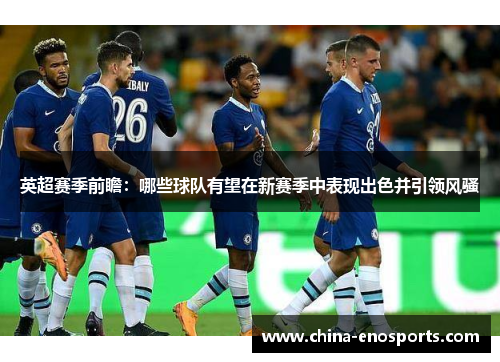 英超赛季前瞻：哪些球队有望在新赛季中表现出色并引领风骚