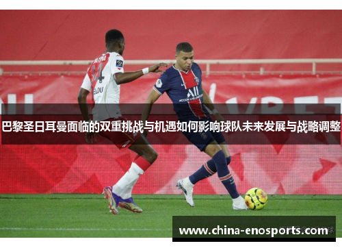 巴黎圣日耳曼面临的双重挑战与机遇如何影响球队未来发展与战略调整