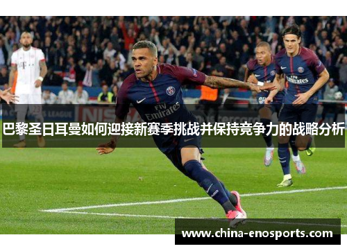 巴黎圣日耳曼如何迎接新赛季挑战并保持竞争力的战略分析