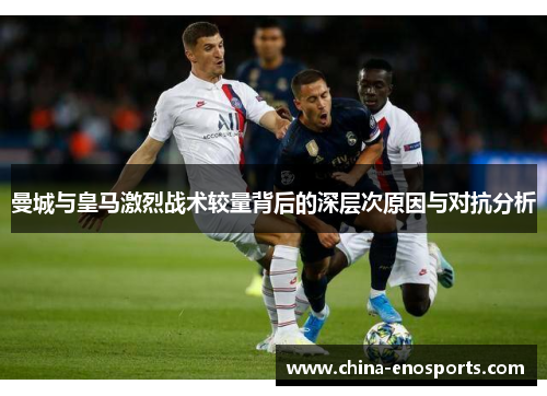 曼城与皇马激烈战术较量背后的深层次原因与对抗分析