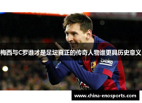 梅西与C罗谁才是足坛真正的传奇人物谁更具历史意义