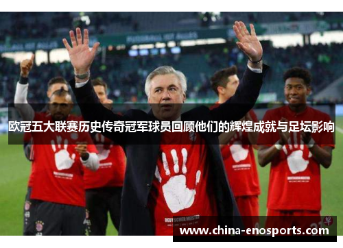 欧冠五大联赛历史传奇冠军球员回顾他们的辉煌成就与足坛影响