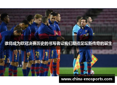谁将成为欧冠决赛历史的书写者让我们期待足坛新传奇的诞生
