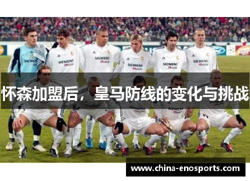 怀森加盟后，皇马防线的变化与挑战
