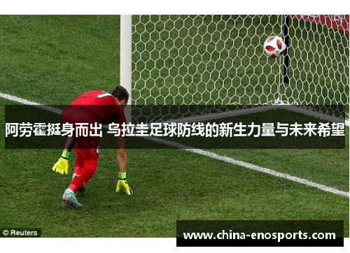 阿劳霍挺身而出 乌拉圭足球防线的新生力量与未来希望