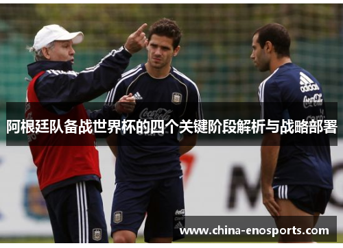 阿根廷队备战世界杯的四个关键阶段解析与战略部署