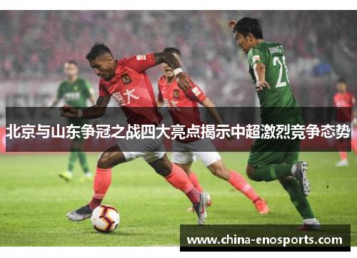北京与山东争冠之战四大亮点揭示中超激烈竞争态势