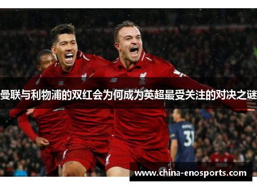 曼联与利物浦的双红会为何成为英超最受关注的对决之谜