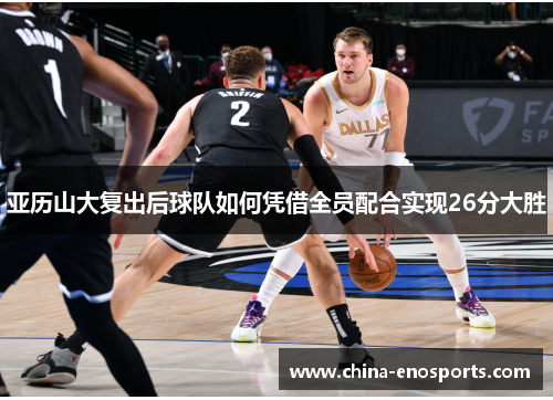 亚历山大复出后球队如何凭借全员配合实现26分大胜