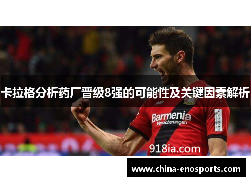 卡拉格分析药厂晋级8强的可能性及关键因素解析