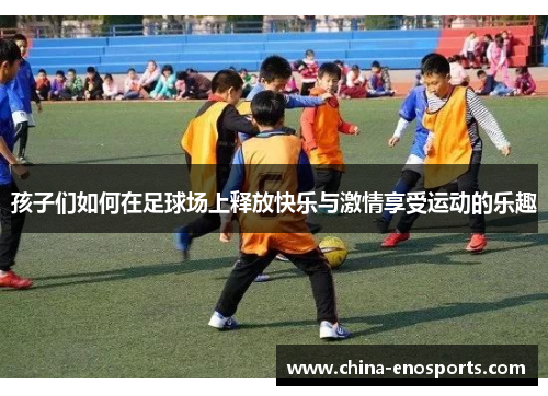 孩子们如何在足球场上释放快乐与激情享受运动的乐趣