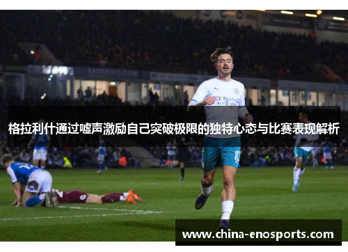 格拉利什通过嘘声激励自己突破极限的独特心态与比赛表现解析