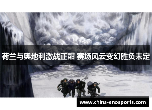 荷兰与奥地利激战正酣 赛场风云变幻胜负未定