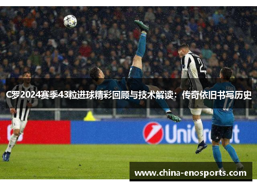 C罗2024赛季43粒进球精彩回顾与技术解读：传奇依旧书写历史