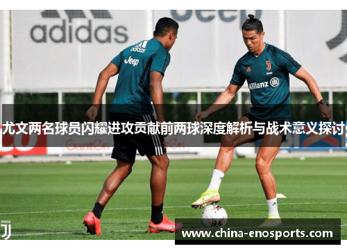 尤文两名球员闪耀进攻贡献前两球深度解析与战术意义探讨