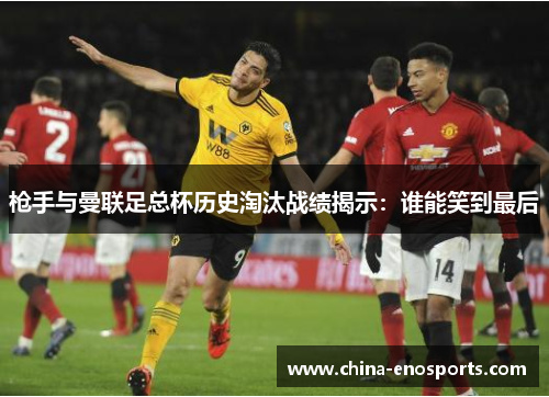 枪手与曼联足总杯历史淘汰战绩揭示：谁能笑到最后