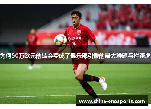 为何50万欧元的转会费成了俱乐部引援的最大难题与拦路虎