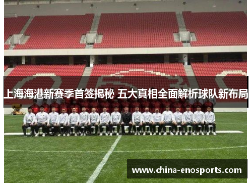 上海海港新赛季首签揭秘 五大真相全面解析球队新布局