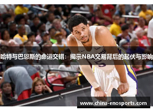 哈特与巴恩斯的命运交错：揭示NBA交易背后的起伏与影响