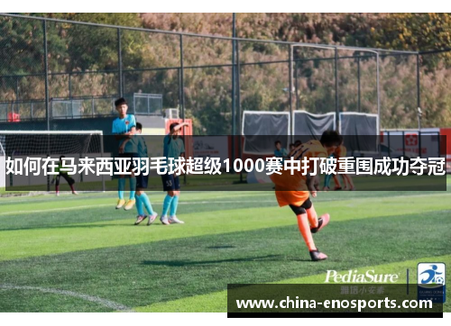如何在马来西亚羽毛球超级1000赛中打破重围成功夺冠