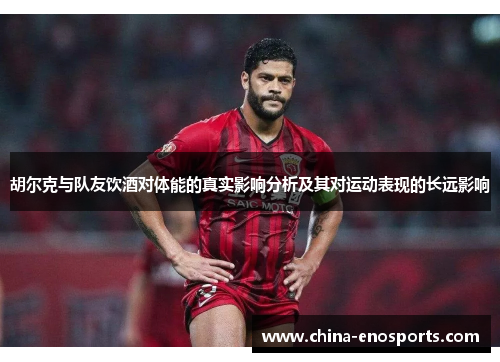胡尔克与队友饮酒对体能的真实影响分析及其对运动表现的长远影响