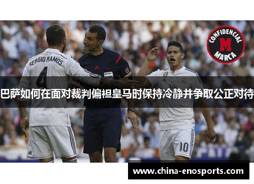 巴萨如何在面对裁判偏袒皇马时保持冷静并争取公正对待