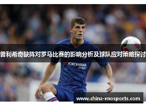 普利希奇缺阵对罗马比赛的影响分析及球队应对策略探讨