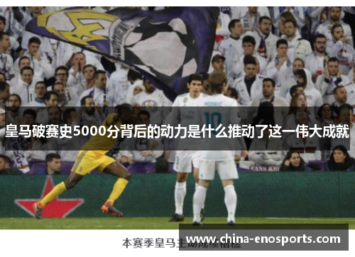 皇马破赛史5000分背后的动力是什么推动了这一伟大成就