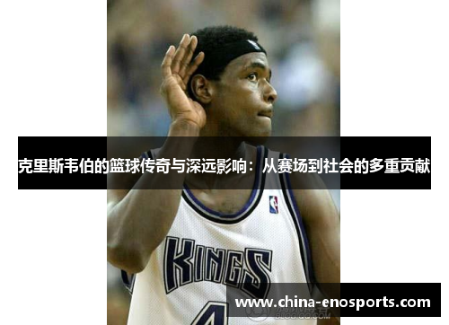 克里斯韦伯的篮球传奇与深远影响：从赛场到社会的多重贡献