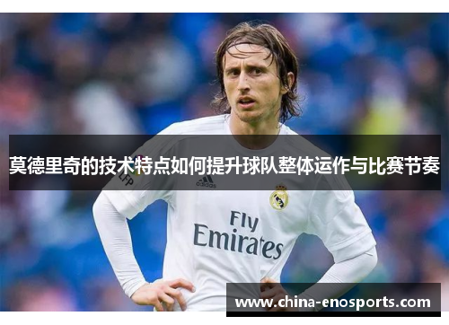 莫德里奇的技术特点如何提升球队整体运作与比赛节奏