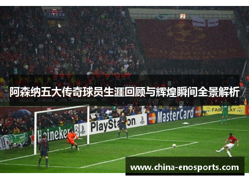 阿森纳五大传奇球员生涯回顾与辉煌瞬间全景解析