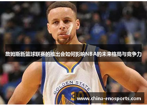 詹姆斯新篮球联赛的推出会如何影响NBA的未来格局与竞争力 詹姆斯新篮球联赛的推出会如何影响NBA的未来格局与竞争力