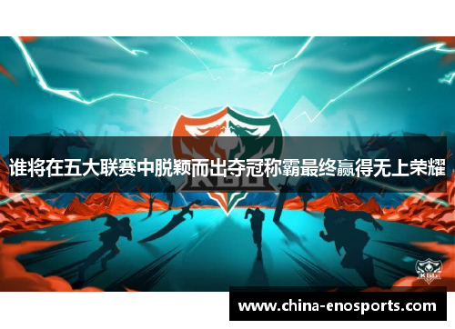 谁将在五大联赛中脱颖而出夺冠称霸最终赢得无上荣耀 谁将在五大联赛中脱颖而出夺冠称霸最终赢得无上荣耀