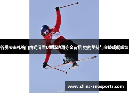 谷爱凌崇礼站自由式滑雪U型场地再夺金背后 她的坚持与突破成就辉煌 谷爱凌崇礼站自由式滑雪U型场地再夺金背后 她的坚持与突破成就辉煌