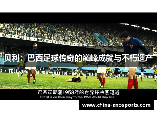 贝利:巴西足球传奇的巅峰成就与不朽遗产 贝利:巴西足球传奇的巅峰成就与不朽遗产