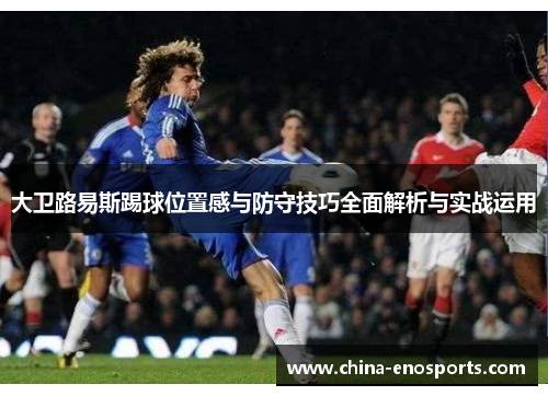 大卫路易斯踢球位置感与防守技巧全面解析与实战运用