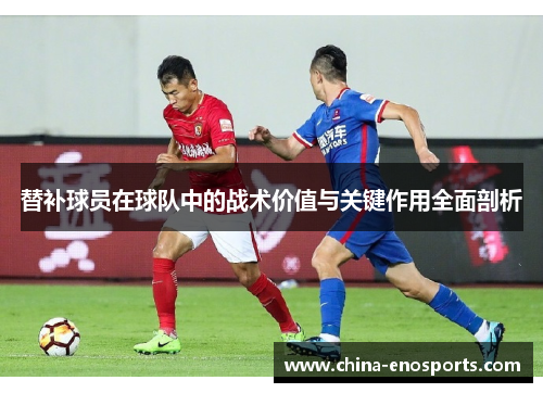 替补球员在球队中的战术价值与关键作用全面剖析